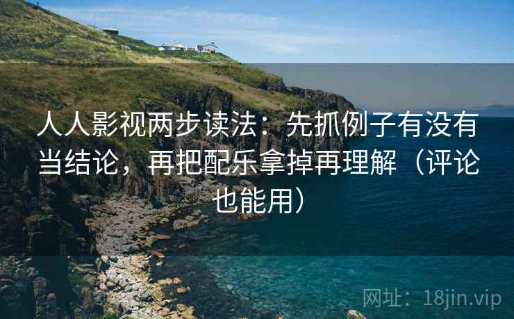 人人影视两步读法:先抓例子有没有当结论,再把配乐拿掉再理解(评论也能用) 人人影视两步读法:先抓例子有没有当结论,再把配乐拿掉再理解(评论也能用)