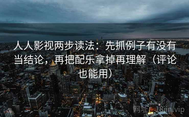 人人影视两步读法:先抓例子有没有当结论,再把配乐拿掉再理解(评论也能用) 人人影视两步读法:先抓例子有没有当结论,再把配乐拿掉再理解(评论也能用)