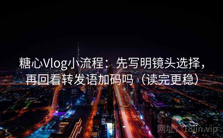 糖心Vlog小流程:先写明镜头选择,再回看转发语加码吗(读完更稳) 糖心Vlog小流程:先写明镜头选择,再回看转发语加码吗(读完更稳)