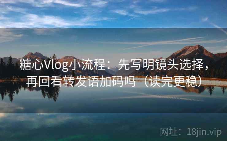 糖心Vlog小流程:先写明镜头选择,再回看转发语加码吗(读完更稳) 糖心Vlog小流程:先写明镜头选择,再回看转发语加码吗(读完更稳)