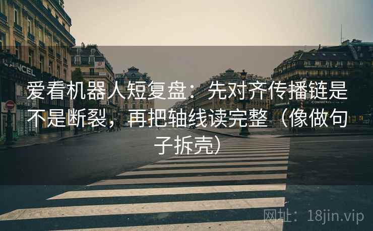 爱看机器人短复盘:先对齐传播链是不是断裂,再把轴线读完整(像做句子拆壳) 爱看机器人短复盘:先对齐传播链是不是断裂,再把轴线读完整(像做句子拆壳)