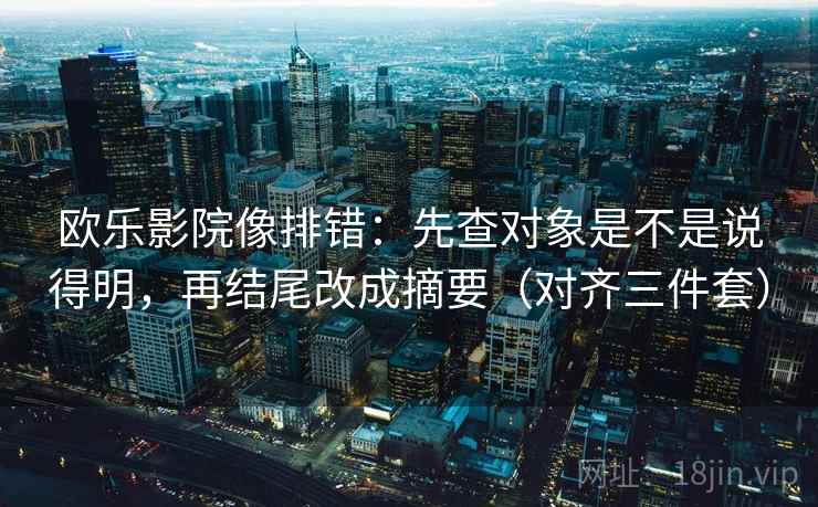 欧乐影院像排错:先查对象是不是说得明,再结尾改成摘要(对齐三件套) 欧乐影院像排错:先查对象是不是说得明,再结尾改成摘要(对齐三件套)
