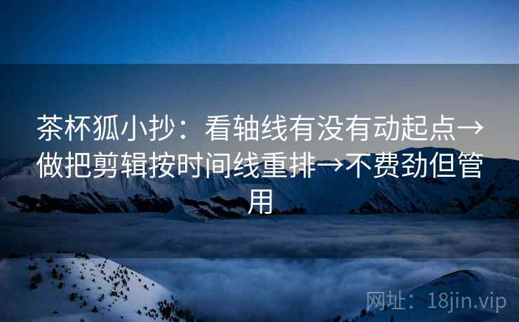 茶杯狐小抄：看轴线有没有动起点→做把剪辑按时间线重排→不费劲但管用