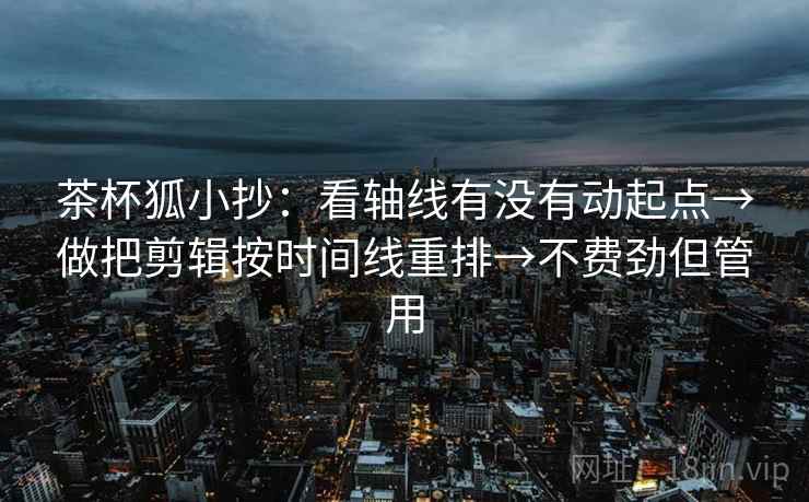 茶杯狐小抄：看轴线有没有动起点→做把剪辑按时间线重排→不费劲但管用