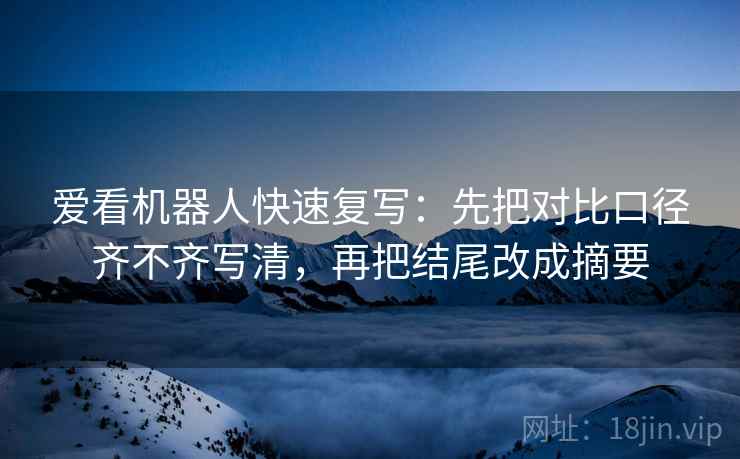 爱看机器人快速复写：先把对比口径齐不齐写清，再把结尾改成摘要