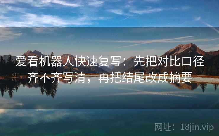 爱看机器人快速复写：先把对比口径齐不齐写清，再把结尾改成摘要