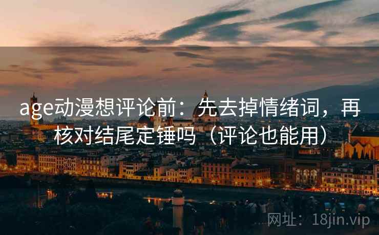 age动漫想评论前:先去掉情绪词,再核对结尾定锤吗(评论也能用) age动漫想评论前:先去掉情绪词,再核对结尾定锤吗(评论也能用)