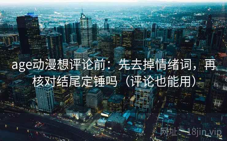 age动漫想评论前:先去掉情绪词,再核对结尾定锤吗(评论也能用) age动漫想评论前:先去掉情绪词,再核对结尾定锤吗(评论也能用)