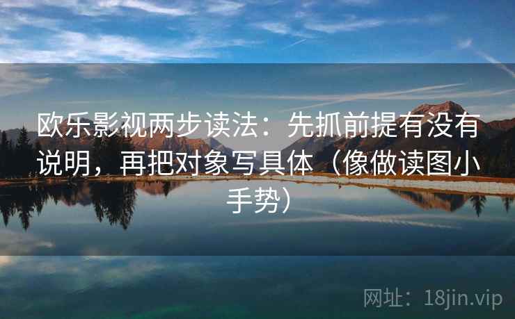 欧乐影视两步读法:先抓前提有没有说明,再把对象写具体(像做读图小手势) 欧乐影视两步读法:先抓前提有没有说明,再把对象写具体(像做读图小手势)