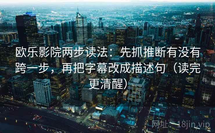 欧乐影院两步读法:先抓推断有没有跨一步,再把字幕改成描述句(读完更清醒) 欧乐影院两步读法:先抓推断有没有跨一步,再把字幕改成描述句(读完更清醒)
