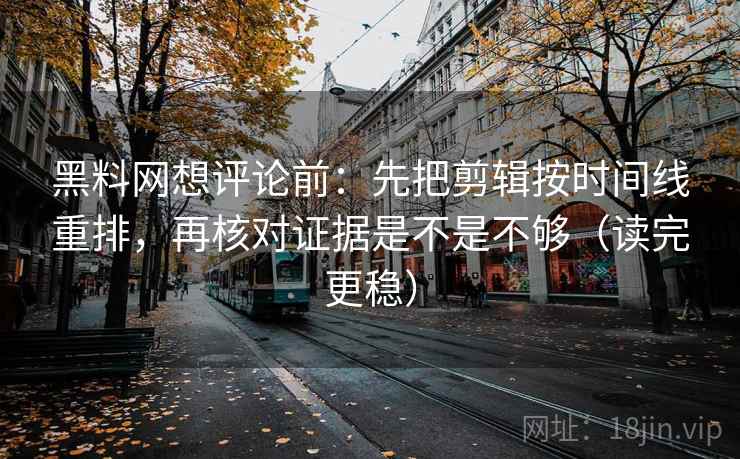黑料网想评论前：先把剪辑按时间线重排，再核对证据是不是不够（读完更稳）