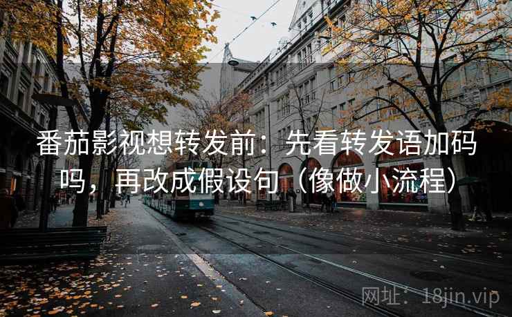 番茄影视想转发前：先看转发语加码吗，再改成假设句（像做小流程）