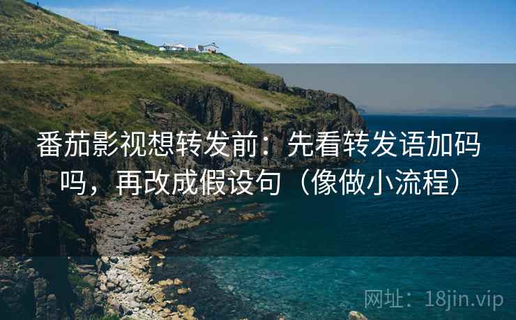 番茄影视想转发前：先看转发语加码吗，再改成假设句（像做小流程）