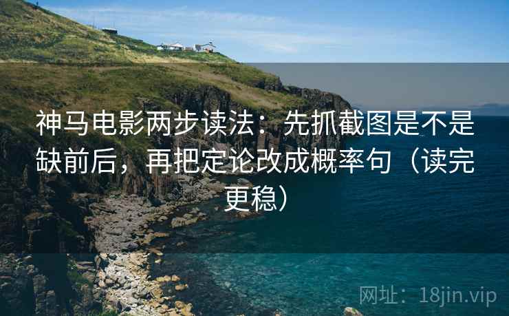 神马电影两步读法：先抓截图是不是缺前后，再把定论改成概率句（读完更稳）