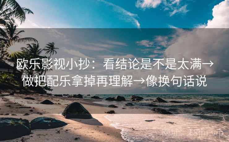 欧乐影视小抄:看结论是不是太满→做把配乐拿掉再理解→像换句话说 欧乐影视小抄:看结论是不是太满→做把配乐拿掉再理解→像换句话说