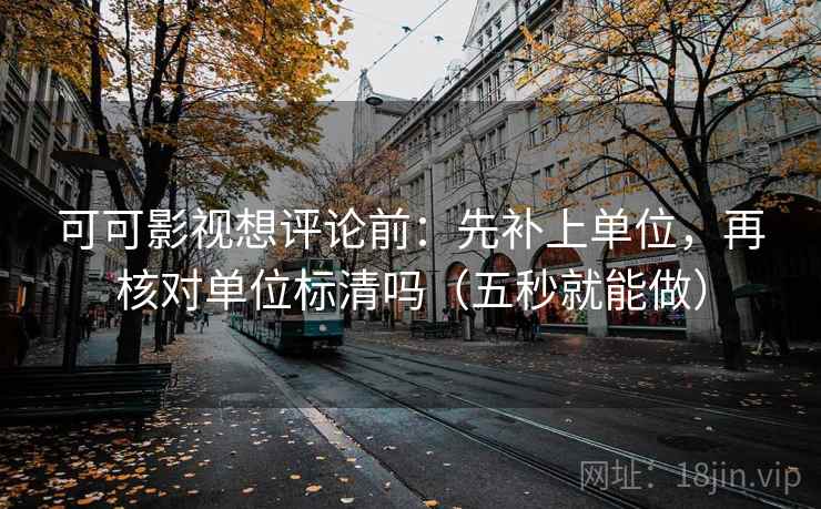 可可影视想评论前：先补上单位，再核对单位标清吗（五秒就能做）