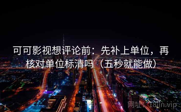 可可影视想评论前：先补上单位，再核对单位标清吗（五秒就能做）