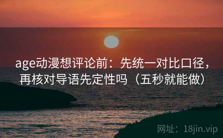 age动漫想评论前：先统一对比口径，再核对导语先定性吗（五秒就能做）
