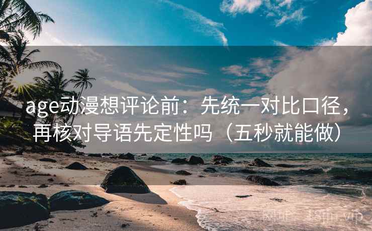 age动漫想评论前：先统一对比口径，再核对导语先定性吗（五秒就能做）
