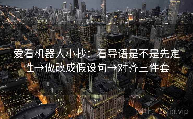 爱看机器人小抄:看导语是不是先定性→做改成假设句→对齐三件套 爱看机器人小抄:看导语是不是先定性→做改成假设句→对齐三件套