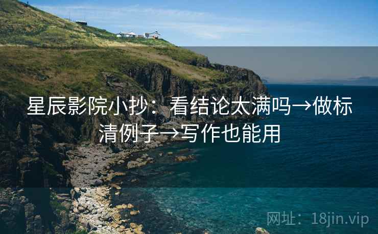 星辰影院小抄:看结论太满吗→做标清例子→写作也能用 星辰影院小抄:看结论太满吗→做标清例子→写作也能用