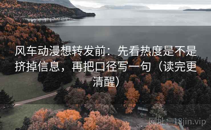 风车动漫想转发前：先看热度是不是挤掉信息，再把口径写一句（读完更清醒）