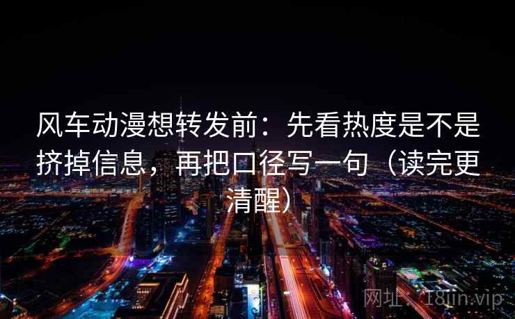 风车动漫想转发前：先看热度是不是挤掉信息，再把口径写一句（读完更清醒）