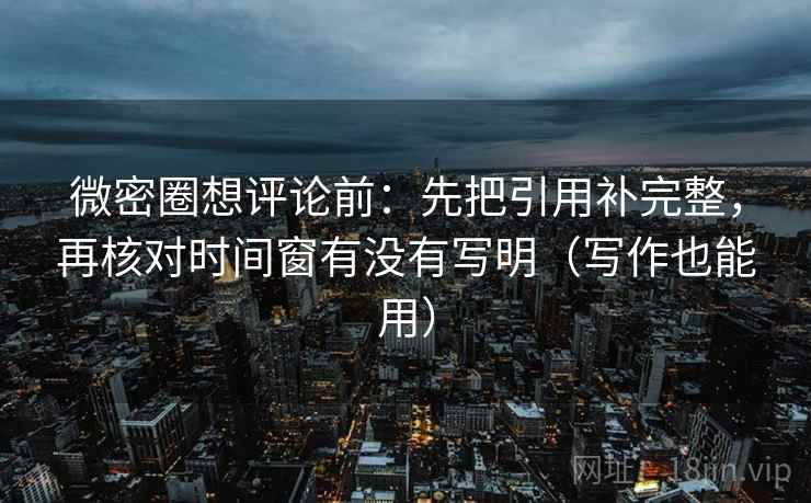 微密圈想评论前:先把引用补完整,再核对时间窗有没有写明(写作也能用) 微密圈想评论前:先把引用补完整,再核对时间窗有没有写明(写作也能用)