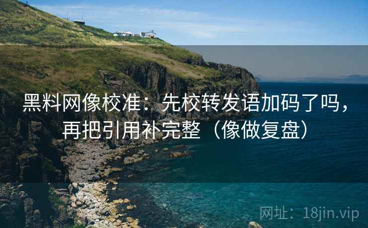 黑料网像校准:先校转发语加码了吗,再把引用补完整(像做复盘) 黑料网像校准:先校转发语加码了吗,再把引用补完整(像做复盘)