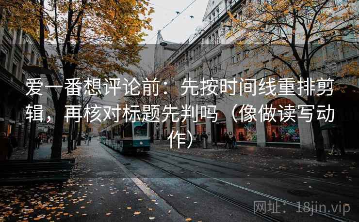 爱一番想评论前：先按时间线重排剪辑，再核对标题先判吗（像做读写动作）