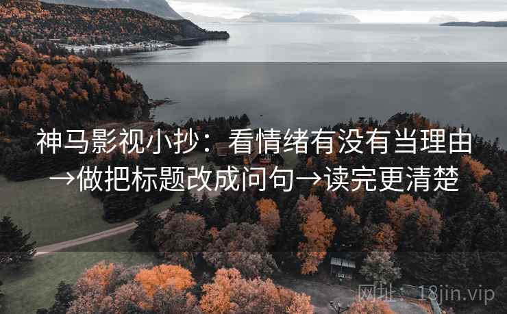神马影视小抄：看情绪有没有当理由→做把标题改成问句→读完更清楚