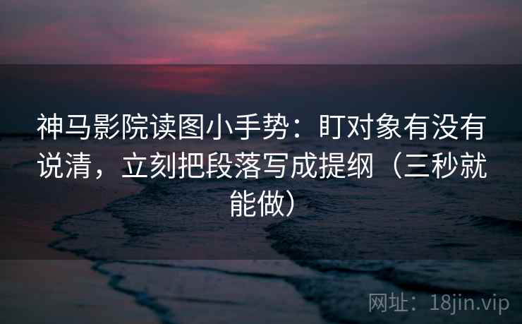神马影院读图小手势:盯对象有没有说清,立刻把段落写成提纲(三秒就能做) 神马影院读图小手势:盯对象有没有说清,立刻把段落写成提纲(三秒就能做)