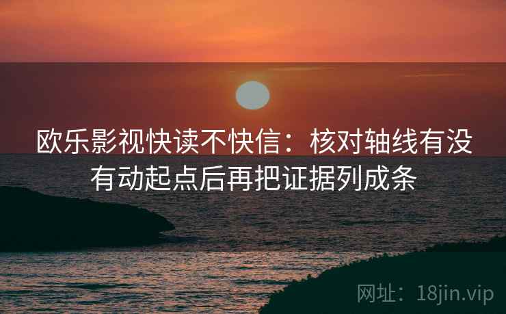 欧乐影视快读不快信:核对轴线有没有动起点后再把证据列成条 欧乐影视快读不快信:核对轴线有没有动起点后再把证据列成条
