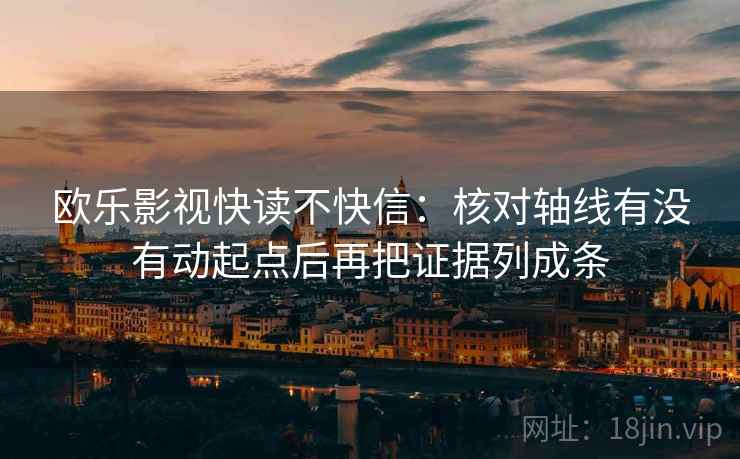欧乐影视快读不快信:核对轴线有没有动起点后再把证据列成条 欧乐影视快读不快信:核对轴线有没有动起点后再把证据列成条