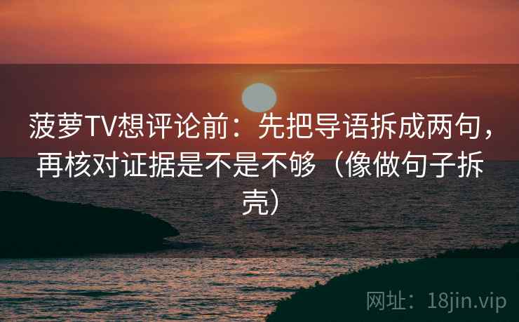 菠萝TV想评论前:先把导语拆成两句,再核对证据是不是不够(像做句子拆壳) 菠萝TV想评论前:先把导语拆成两句,再核对证据是不是不够(像做句子拆壳)
