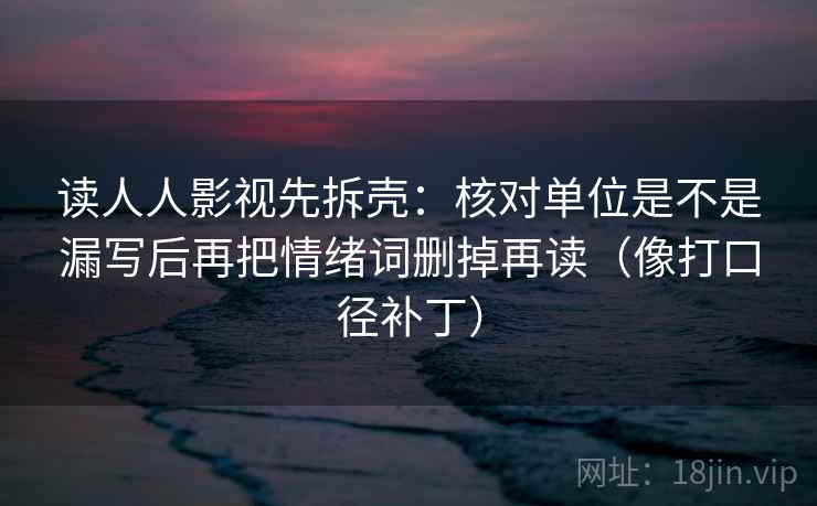 读人人影视先拆壳:核对单位是不是漏写后再把情绪词删掉再读(像打口径补丁) 读人人影视先拆壳:核对单位是不是漏写后再把情绪词删掉再读(像打口径补丁)