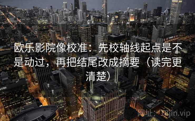 欧乐影院像校准:先校轴线起点是不是动过,再把结尾改成摘要(读完更清楚) 欧乐影院像校准:先校轴线起点是不是动过,再把结尾改成摘要(读完更清楚)