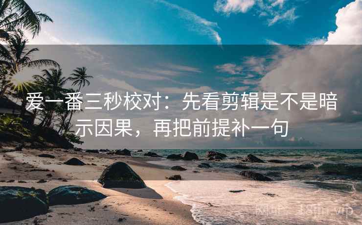 爱一番三秒校对：先看剪辑是不是暗示因果，再把前提补一句
