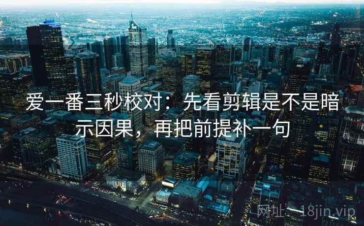 爱一番三秒校对：先看剪辑是不是暗示因果，再把前提补一句