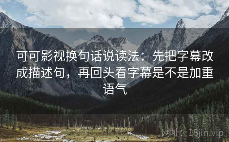 可可影视换句话说读法:先把字幕改成描述句,再回头看字幕是不是加重语气 可可影视换句话说读法:先把字幕改成描述句,再回头看字幕是不是加重语气