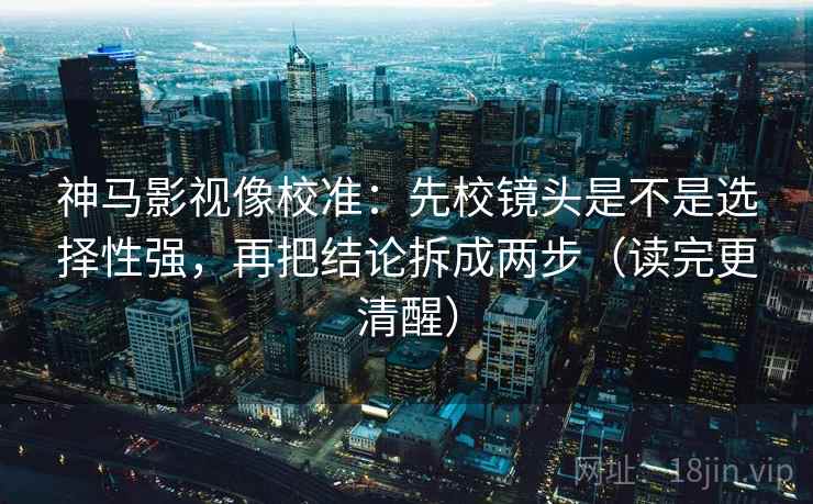 神马影视像校准:先校镜头是不是选择性强,再把结论拆成两步(读完更清醒) 神马影视像校准:先校镜头是不是选择性强,再把结论拆成两步(读完更清醒)