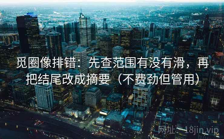 觅圈像排错：先查范围有没有滑，再把结尾改成摘要（不费劲但管用）