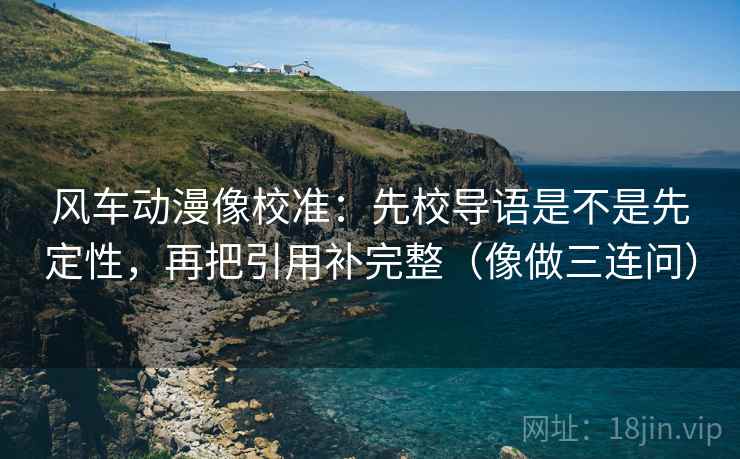 风车动漫像校准:先校导语是不是先定性,再把引用补完整(像做三连问) 风车动漫像校准:先校导语是不是先定性,再把引用补完整(像做三连问)