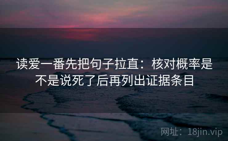 读爱一番先把句子拉直:核对概率是不是说死了后再列出证据条目 读爱一番先把句子拉直:核对概率是不是说死了后再列出证据条目