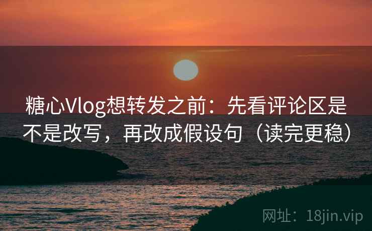 糖心Vlog想转发之前:先看评论区是不是改写,再改成假设句(读完更稳) 糖心Vlog想转发之前:先看评论区是不是改写,再改成假设句(读完更稳)