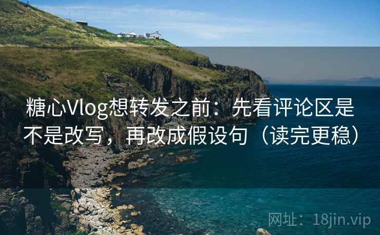 糖心Vlog想转发之前:先看评论区是不是改写,再改成假设句(读完更稳) 糖心Vlog想转发之前:先看评论区是不是改写,再改成假设句(读完更稳)
