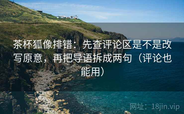 茶杯狐像排错:先查评论区是不是改写原意,再把导语拆成两句(评论也能用) 茶杯狐像排错:先查评论区是不是改写原意,再把导语拆成两句(评论也能用)