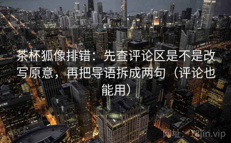 茶杯狐像排错:先查评论区是不是改写原意,再把导语拆成两句(评论也能用) 茶杯狐像排错:先查评论区是不是改写原意,再把导语拆成两句(评论也能用)
