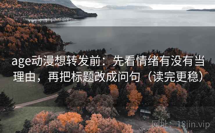 age动漫想转发前：先看情绪有没有当理由，再把标题改成问句（读完更稳）