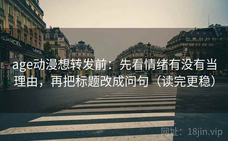 age动漫想转发前：先看情绪有没有当理由，再把标题改成问句（读完更稳）